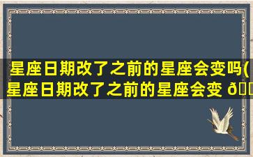 星座日期改了之前的星座会变吗(星座日期改了之前的星座会变 🐴 吗为什么)